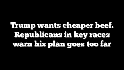 Trump wants cheaper beef. Republicans in key races warn his plan goes too far