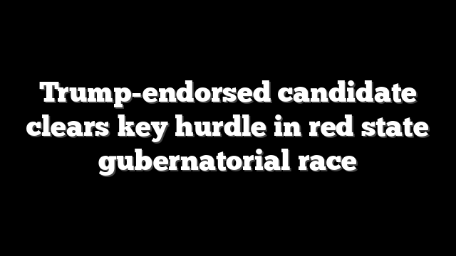 Trump-endorsed candidate clears key hurdle in red state gubernatorial race