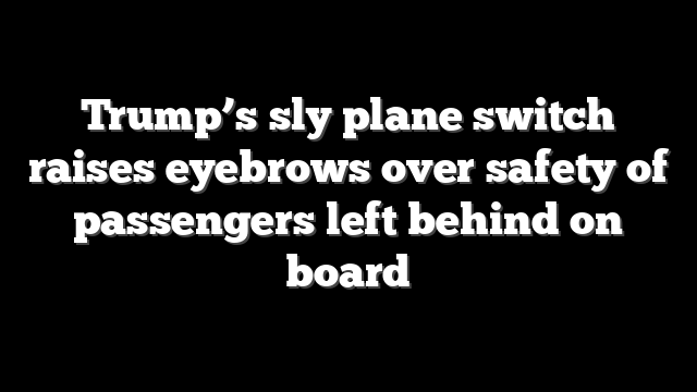 Trump’s sly plane switch raises eyebrows over safety of passengers left behind on board