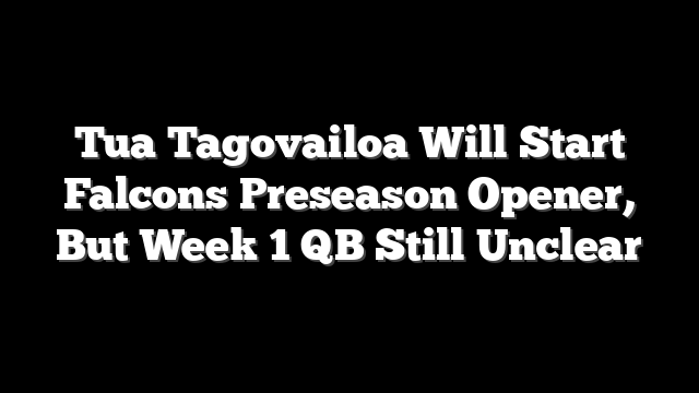 Tua Tagovailoa Will Start Falcons Preseason Opener, But Week 1 QB Still Unclear