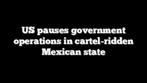 US pauses government operations in cartel-ridden Mexican state