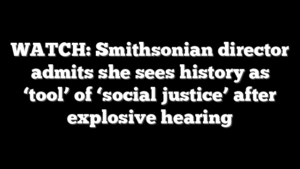 WATCH: Smithsonian director admits she sees history as ‘tool’ of ‘social justice’ after explosive hearing