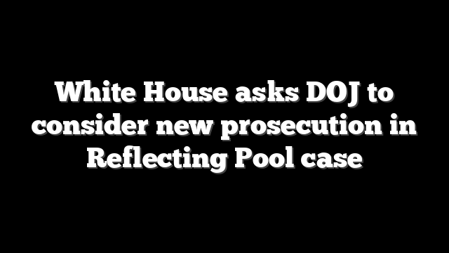 White House asks DOJ to consider new prosecution in Reflecting Pool case