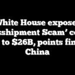 White House exposes ‘Transshipment Scam’ costing US up to $26B, points finger at China