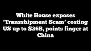 White House exposes ‘Transshipment Scam’ costing US up to $26B, points finger at China