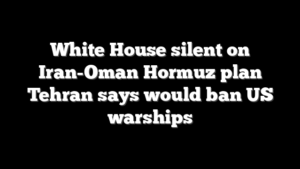 White House silent on Iran-Oman Hormuz plan Tehran says would ban US warships