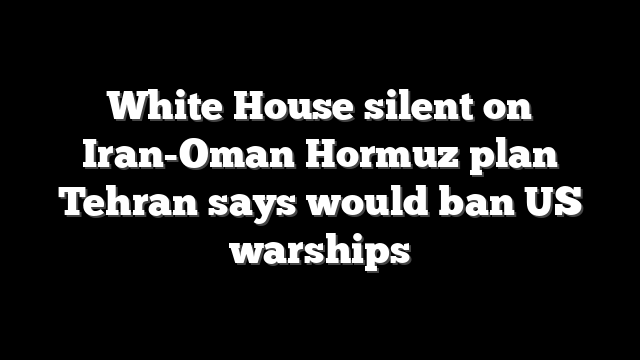White House silent on Iran-Oman Hormuz plan Tehran says would ban US warships