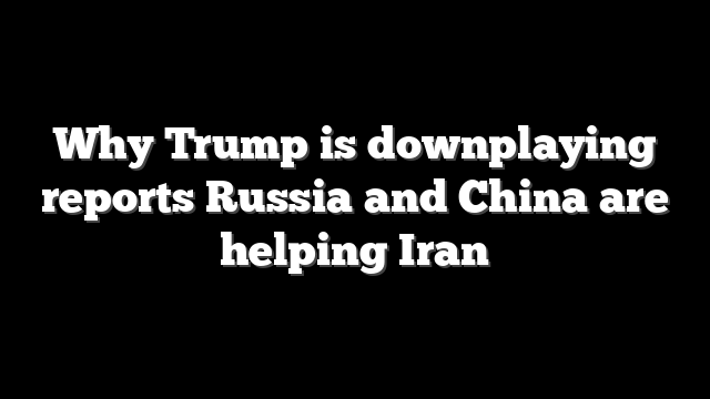 Why Trump is downplaying reports Russia and China are helping Iran