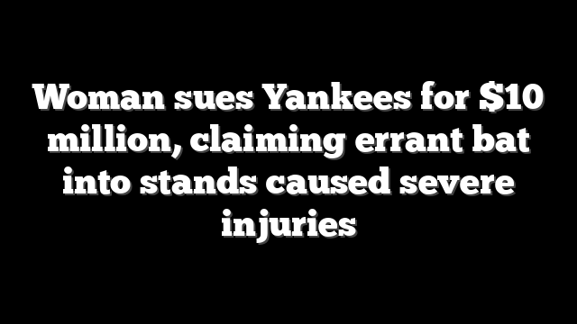 Woman sues Yankees for $10 million, claiming errant bat into stands caused severe injuries