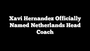 Xavi Hernandez Officially Named Netherlands Head Coach
