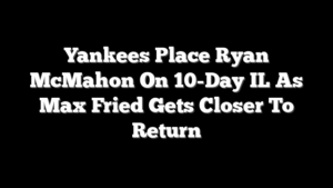Yankees Place Ryan McMahon On 10-Day IL As Max Fried Gets Closer To Return