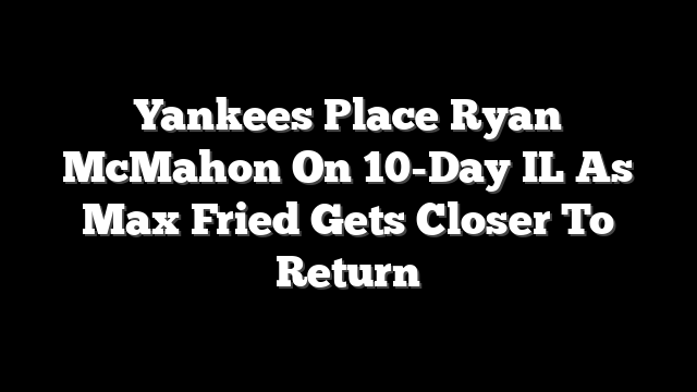 Yankees Place Ryan McMahon On 10-Day IL As Max Fried Gets Closer To Return