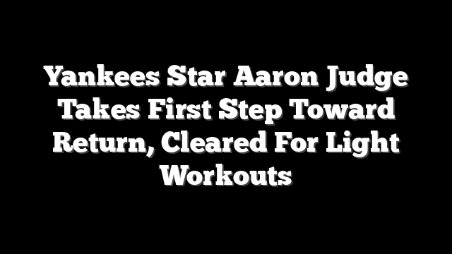 Yankees Star Aaron Judge Takes First Step Toward Return, Cleared For Light Workouts