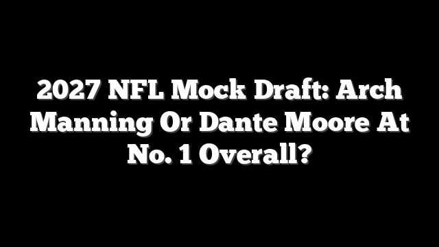 2027 NFL Mock Draft: Arch Manning Or Dante Moore At No. 1 Overall?
