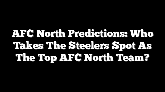 AFC North Predictions: Who Takes The Steelers Spot As The Top AFC North Team?