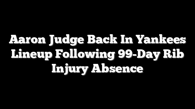 Aaron Judge Back In Yankees Lineup Following 99-Day Rib Injury Absence