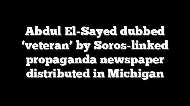 Abdul El-Sayed dubbed ‘veteran’ by Soros-linked propaganda newspaper distributed in Michigan