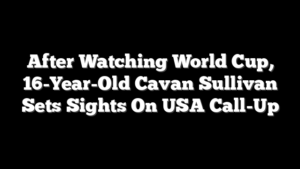 After Watching World Cup, 16-Year-Old Cavan Sullivan Sets Sights On USA Call-Up