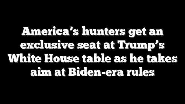 America’s hunters get an exclusive seat at Trump’s White House table as he takes aim at Biden-era rules