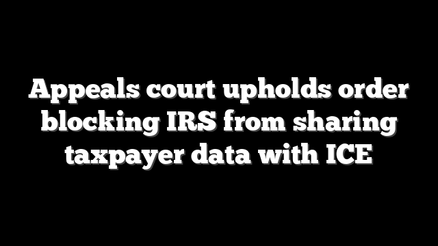 Appeals court upholds order blocking IRS from sharing taxpayer data with ICE