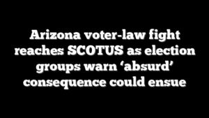 Arizona voter-law fight reaches SCOTUS as election groups warn ‘absurd’ consequence could ensue