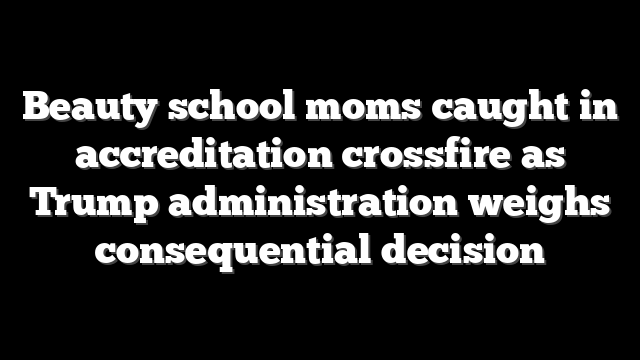 Beauty school moms caught in accreditation crossfire as Trump administration weighs consequential decision