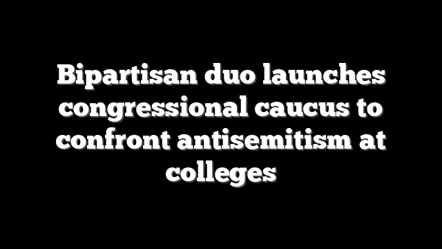 Bipartisan duo launches congressional caucus to confront antisemitism at colleges