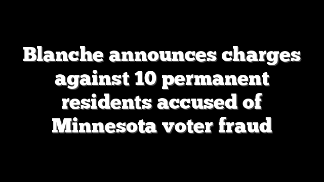 Blanche announces charges against 10 permanent residents accused of Minnesota voter fraud