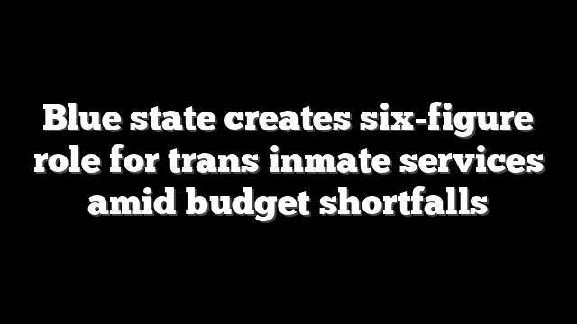 Blue state creates six-figure role for trans inmate services amid budget shortfalls