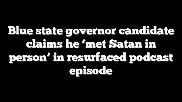 Blue state governor candidate claims he ‘met Satan in person’ in resurfaced podcast episode