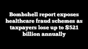 Bombshell report exposes healthcare fraud schemes as taxpayers lose up to $521 billion annually