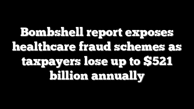 Bombshell report exposes healthcare fraud schemes as taxpayers lose up to $521 billion annually