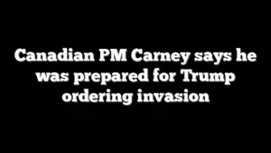 Canadian PM Carney says he was prepared for Trump ordering invasion
