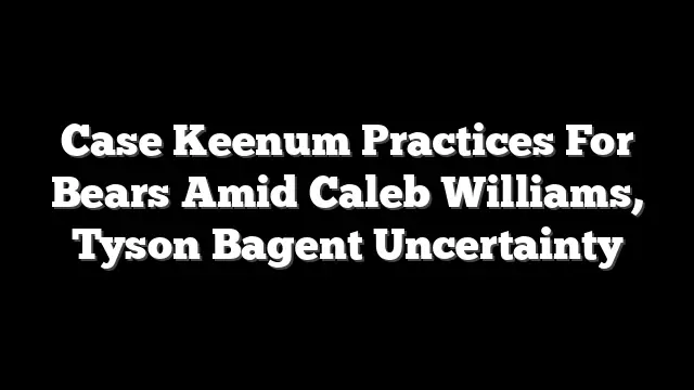 Case Keenum Practices For Bears Amid Caleb Williams, Tyson Bagent Uncertainty