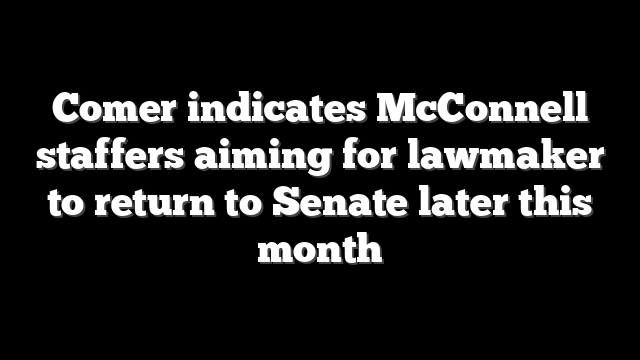 Comer indicates McConnell staffers aiming for lawmaker to return to Senate later this month