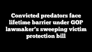 Convicted predators face lifetime barrier under GOP lawmaker’s sweeping victim protection bill