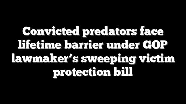 Convicted predators face lifetime barrier under GOP lawmaker’s sweeping victim protection bill