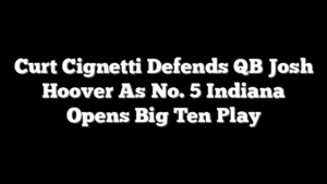 Curt Cignetti Defends QB Josh Hoover As No. 5 Indiana Opens Big Ten Play