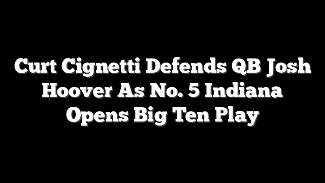 Curt Cignetti Defends QB Josh Hoover As No. 5 Indiana Opens Big Ten Play