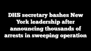 DHS secretary bashes New York leadership after announcing thousands of arrests in sweeping operation