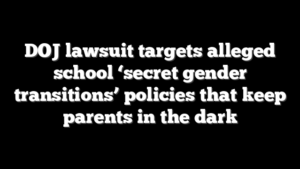 DOJ lawsuit targets alleged school ‘secret gender transitions’ policies that keep parents in the dark