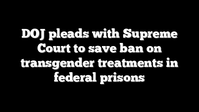 DOJ pleads with Supreme Court to save ban on transgender treatments in federal prisons
