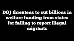 DOJ threatens to cut billions in welfare funding from states for failing to report illegal migrants