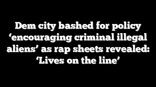 Dem city bashed for policy ‘encouraging criminal illegal aliens’ as rap sheets revealed: ‘Lives on the line’