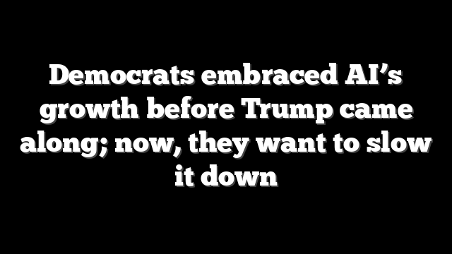 Democrats embraced AI’s growth before Trump came along; now, they want to slow it down