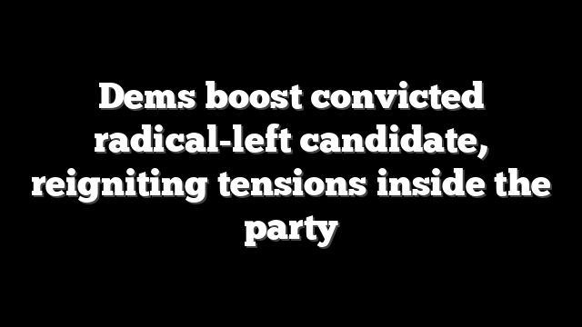 Dems boost convicted radical-left candidate, reigniting tensions inside the party