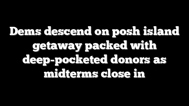 Dems descend on posh island getaway packed with deep-pocketed donors as midterms close in