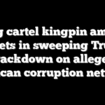 Drug cartel kingpin among targets in sweeping Trump crackdown on alleged Mexican corruption network