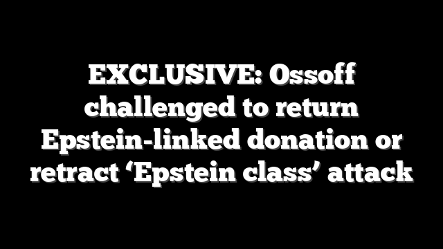 EXCLUSIVE: Ossoff challenged to return Epstein-linked donation or retract ‘Epstein class’ attack