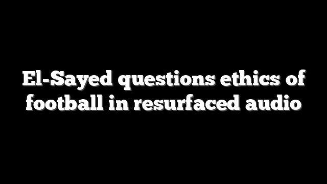 El-Sayed questions ethics of football in resurfaced audio